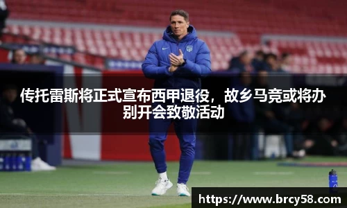 传托雷斯将正式宣布西甲退役，故乡马竞或将办别开会致敬活动