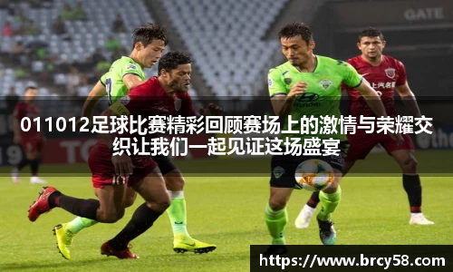 011012足球比赛精彩回顾赛场上的激情与荣耀交织让我们一起见证这场盛宴