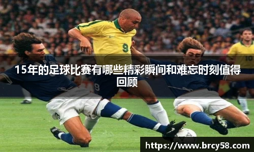 15年的足球比赛有哪些精彩瞬间和难忘时刻值得回顾