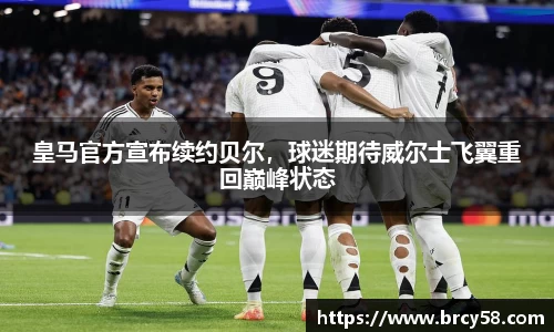 皇马官方宣布续约贝尔，球迷期待威尔士飞翼重回巅峰状态