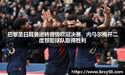 巴黎圣日耳曼逆转晋级欧冠决赛，内马尔梅开二度帮助球队取得胜利