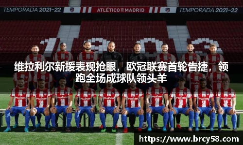 维拉利尔新援表现抢眼，欧冠联赛首轮告捷，领跑全场成球队领头羊