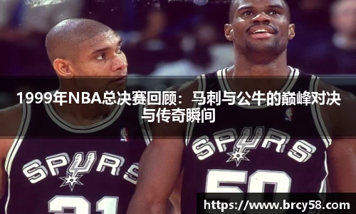 1999年NBA总决赛回顾：马刺与公牛的巅峰对决与传奇瞬间